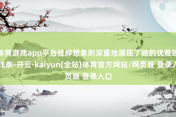 体育游戏app平台挂脖想象则深重地展现了她的优雅颈部线条-开云·kaiyun(全站)体育官方网站/网页版 登录入口