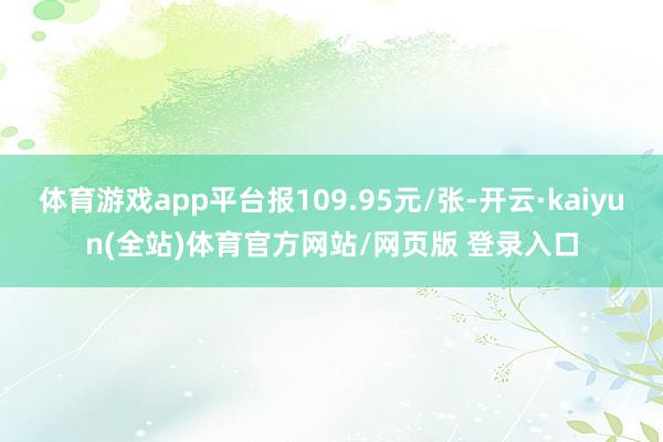 体育游戏app平台报109.95元/张-开云·kaiyun(全站)体育官方网站/网页版 登录入口