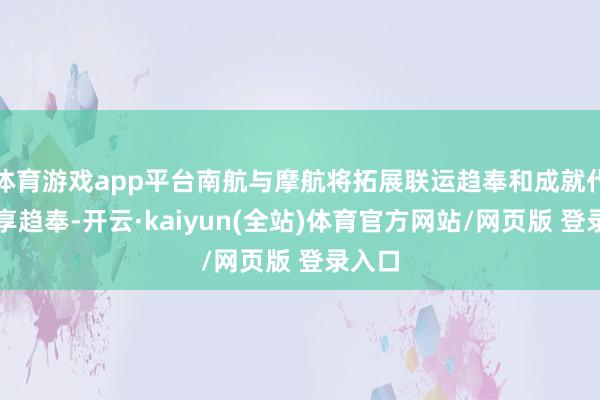 体育游戏app平台南航与摩航将拓展联运趋奉和成就代码分享趋奉-开云·kaiyun(全站)体育官方网站/网页版 登录入口