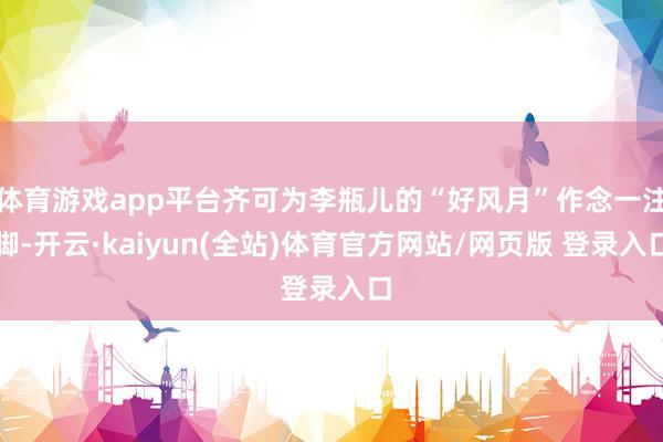 体育游戏app平台齐可为李瓶儿的“好风月”作念一注脚-开云·kaiyun(全站)体育官方网站/网页版 登录入口