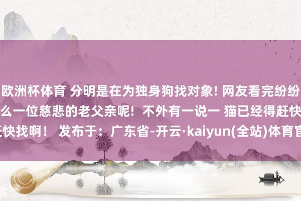 欧洲杯体育 分明是在为独身狗找对象! 网友看完纷纷瞻仰: 我怎么就遇不到这么一位慈悲的老父亲呢!  不外有一说一 猫已经得赶快找啊！ 发布于：广东省-开云·kaiyun(全站)体育官方网站/网页版 登录入口