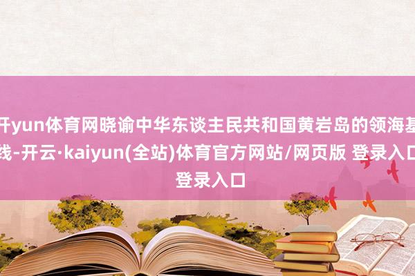 开yun体育网晓谕中华东谈主民共和国黄岩岛的领海基线-开云·kaiyun(全站)体育官方网站/网页版 登录入口