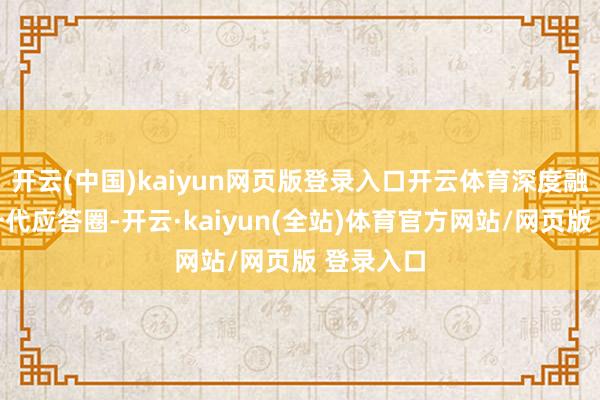 开云(中国)kaiyun网页版登录入口开云体育深度融入年青一代应答圈-开云·kaiyun(全站)体育官方网站/网页版 登录入口