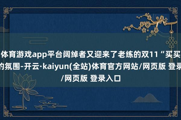 体育游戏app平台阔绰者又迎来了老练的双11“买买买”的氛围-开云·kaiyun(全站)体育官方网站/网页版 登录入口