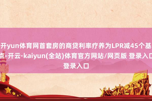 开yun体育网首套房的商贷利率疗养为LPR减45个基点-开云·kaiyun(全站)体育官方网站/网页版 登录入口