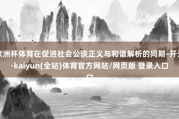 欧洲杯体育在促进社会公谈正义与和谐解析的同期-开云·kaiyun(全站)体育官方网站/网页版 登录入口