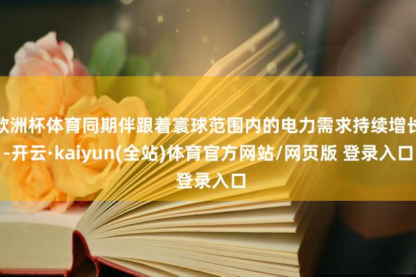 欧洲杯体育同期伴跟着寰球范围内的电力需求持续增长-开云·kaiyun(全站)体育官方网站/网页版 登录入口