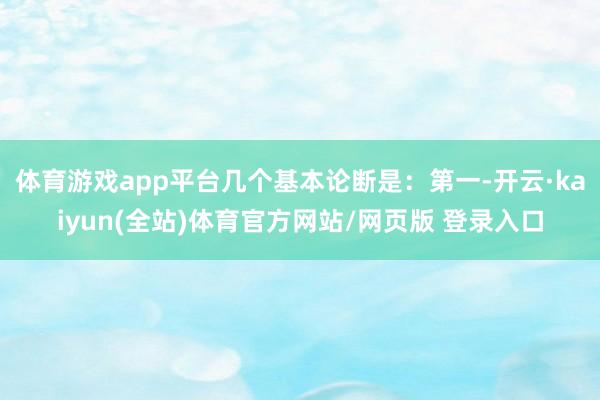 体育游戏app平台几个基本论断是：第一-开云·kaiyun(全站)体育官方网站/网页版 登录入口