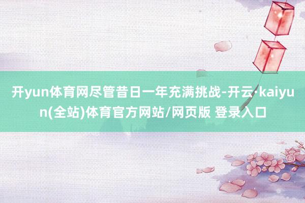 开yun体育网尽管昔日一年充满挑战-开云·kaiyun(全站)体育官方网站/网页版 登录入口