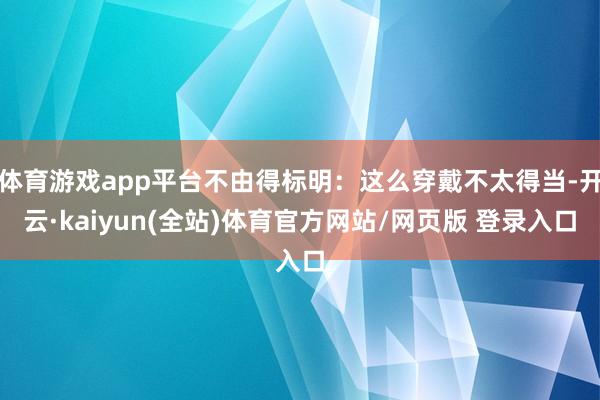 体育游戏app平台不由得标明：这么穿戴不太得当-开云·kaiyun(全站)体育官方网站/网页版 登录入口