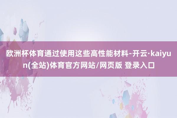 欧洲杯体育通过使用这些高性能材料-开云·kaiyun(全站)体育官方网站/网页版 登录入口