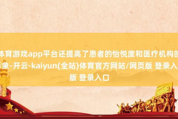 体育游戏app平台还提高了患者的怡悦度和医疗机构的形象-开云·kaiyun(全站)体育官方网站/网页版 登录入口