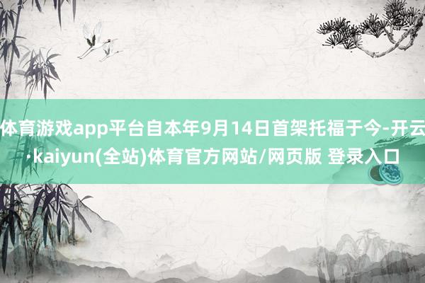 体育游戏app平台自本年9月14日首架托福于今-开云·kaiyun(全站)体育官方网站/网页版 登录入口