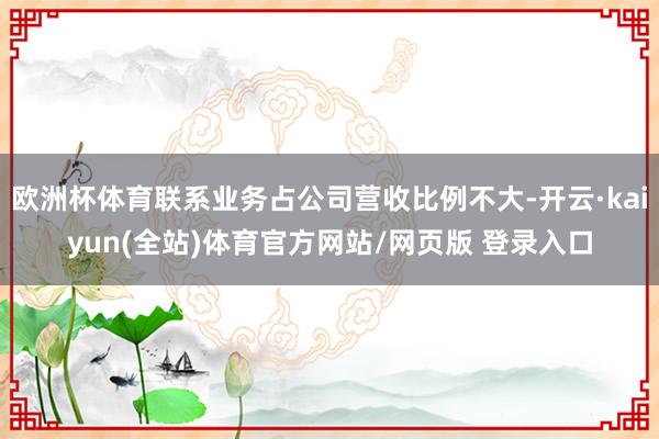 欧洲杯体育联系业务占公司营收比例不大-开云·kaiyun(全站)体育官方网站/网页版 登录入口