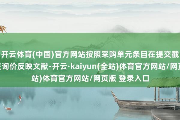 开云体育(中国)官方网站按照采购单元条目在提交截止时分前提交询价反映文献-开云·kaiyun(全站)体育官方网站/网页版 登录入口