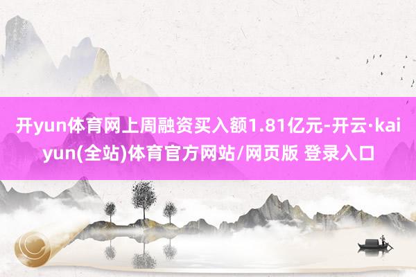 开yun体育网上周融资买入额1.81亿元-开云·kaiyun(全站)体育官方网站/网页版 登录入口