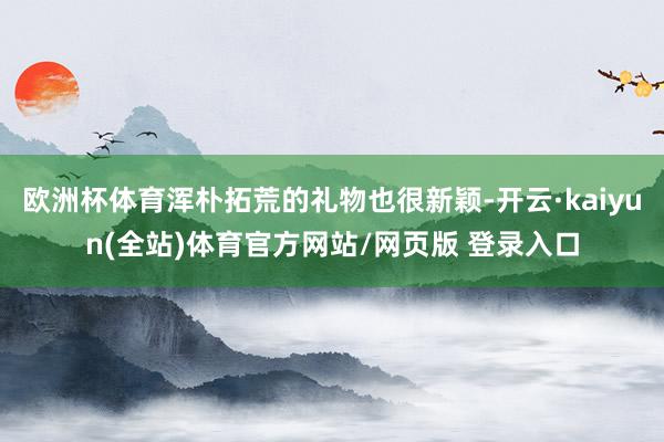 欧洲杯体育浑朴拓荒的礼物也很新颖-开云·kaiyun(全站)体育官方网站/网页版 登录入口