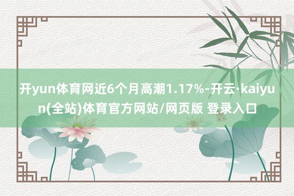 开yun体育网近6个月高潮1.17%-开云·kaiyun(全站)体育官方网站/网页版 登录入口