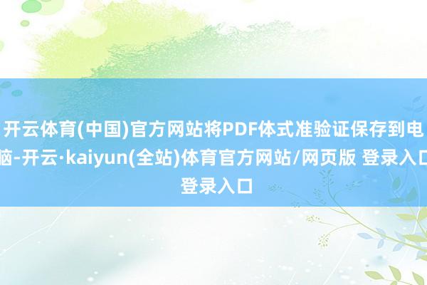 开云体育(中国)官方网站将PDF体式准验证保存到电脑-开云·kaiyun(全站)体育官方网站/网页版 登录入口