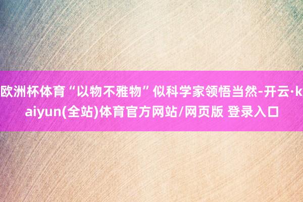 欧洲杯体育“以物不雅物”似科学家领悟当然-开云·kaiyun(全站)体育官方网站/网页版 登录入口