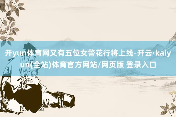 开yun体育网又有五位女警花行将上线-开云·kaiyun(全站)体育官方网站/网页版 登录入口