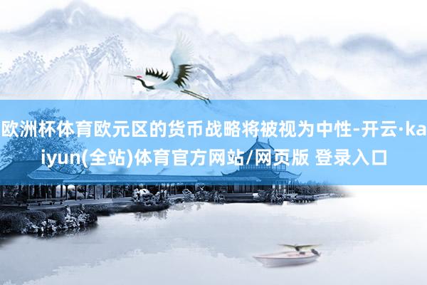 欧洲杯体育欧元区的货币战略将被视为中性-开云·kaiyun(全站)体育官方网站/网页版 登录入口