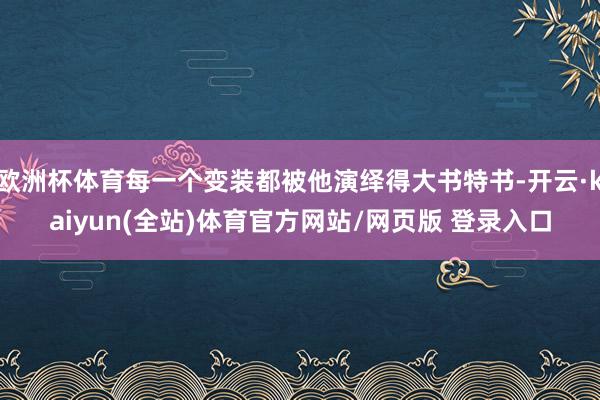 欧洲杯体育每一个变装都被他演绎得大书特书-开云·kaiyun(全站)体育官方网站/网页版 登录入口