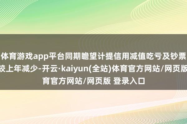 体育游戏app平台同期瞻望计提信用减值吃亏及钞票减值吃亏较上年减少-开云·kaiyun(全站)体育官方网站/网页版 登录入口