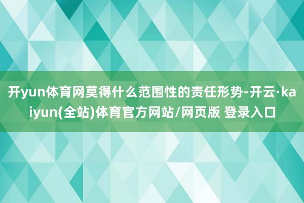 开yun体育网莫得什么范围性的责任形势-开云·kaiyun(全站)体育官方网站/网页版 登录入口