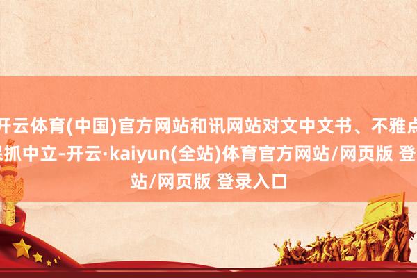 开云体育(中国)官方网站和讯网站对文中文书、不雅点判断保抓中立-开云·kaiyun(全站)体育官方网站/网页版 登录入口