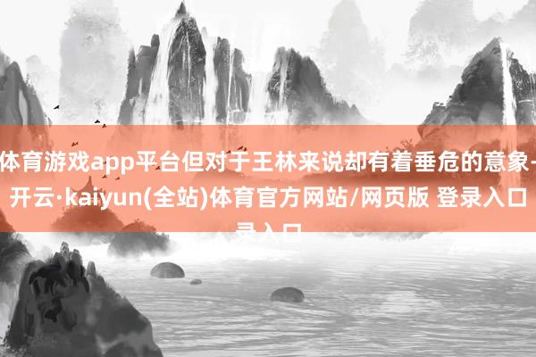 体育游戏app平台但对于王林来说却有着垂危的意象-开云·kaiyun(全站)体育官方网站/网页版 登录入口