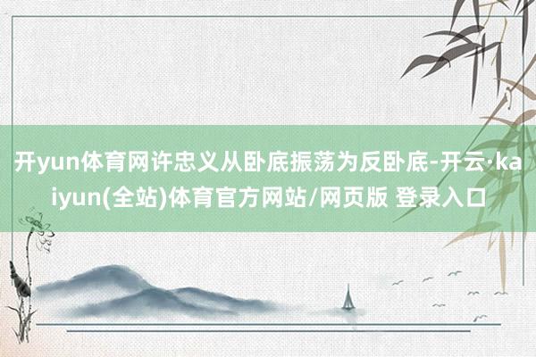 开yun体育网许忠义从卧底振荡为反卧底-开云·kaiyun(全站)体育官方网站/网页版 登录入口