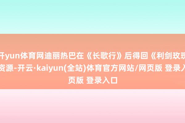 开yun体育网迪丽热巴在《长歌行》后得回《利剑玫瑰》资源-开云·kaiyun(全站)体育官方网站/网页版 登录入口