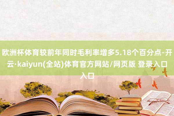 欧洲杯体育较前年同时毛利率增多5.18个百分点-开云·kaiyun(全站)体育官方网站/网页版 登录入口