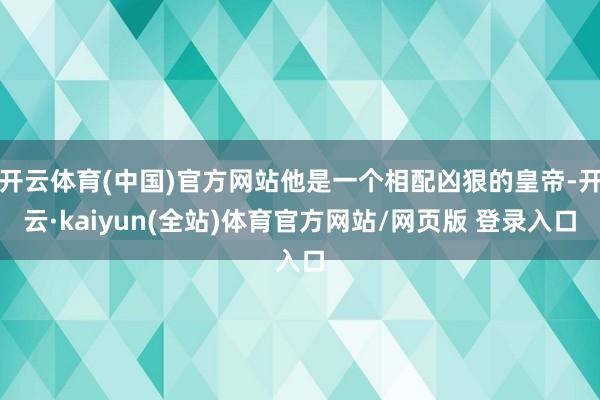 开云体育(中国)官方网站他是一个相配凶狠的皇帝-开云·kaiyun(全站)体育官方网站/网页版 登录入口