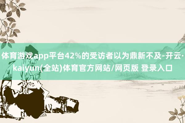 体育游戏app平台42%的受访者以为鼎新不及-开云·kaiyun(全站)体育官方网站/网页版 登录入口