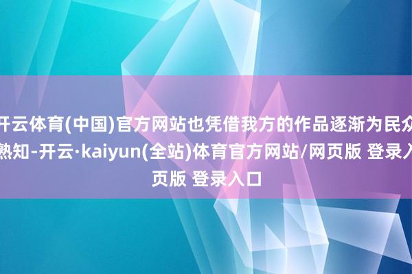 开云体育(中国)官方网站也凭借我方的作品逐渐为民众所熟知-开云·kaiyun(全站)体育官方网站/网页版 登录入口