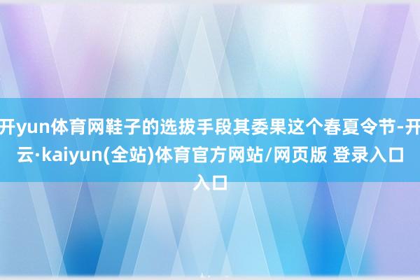 开yun体育网鞋子的选拔手段其委果这个春夏令节-开云·kaiyun(全站)体育官方网站/网页版 登录入口