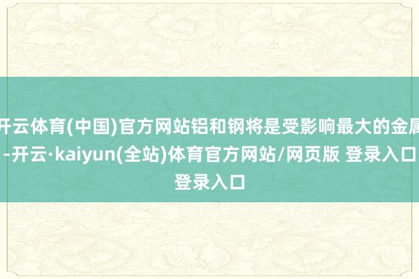 开云体育(中国)官方网站铝和钢将是受影响最大的金属-开云·kaiyun(全站)体育官方网站/网页版 登录入口