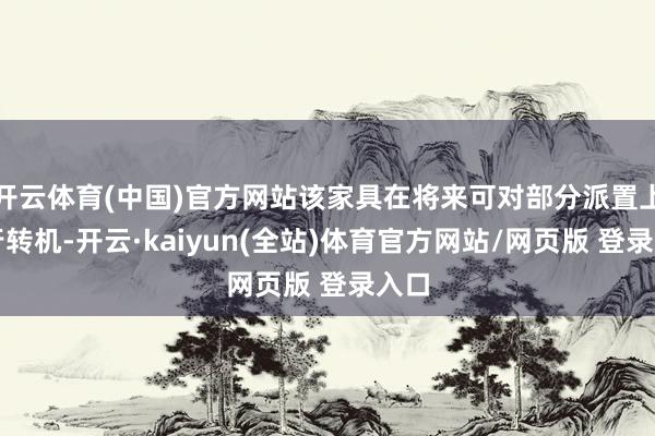 开云体育(中国)官方网站该家具在将来可对部分派置上进行转机-开云·kaiyun(全站)体育官方网站/网页版 登录入口