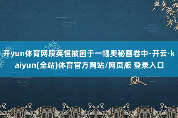 开yun体育网段英恒被困于一幅奥秘画卷中-开云·kaiyun(全站)体育官方网站/网页版 登录入口