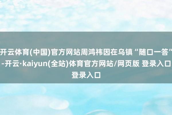 开云体育(中国)官方网站周鸿祎因在乌镇“随口一答”-开云·kaiyun(全站)体育官方网站/网页版 登录入口
