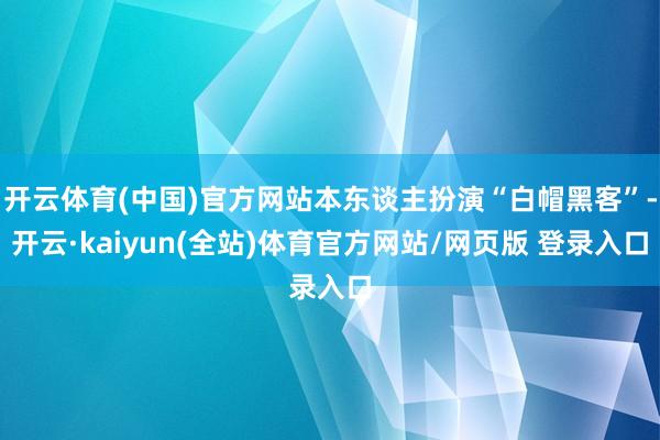 开云体育(中国)官方网站本东谈主扮演“白帽黑客”-开云·kaiyun(全站)体育官方网站/网页版 登录入口