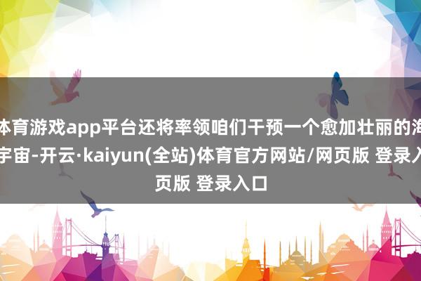 体育游戏app平台还将率领咱们干预一个愈加壮丽的海底宇宙-开云·kaiyun(全站)体育官方网站/网页版 登录入口