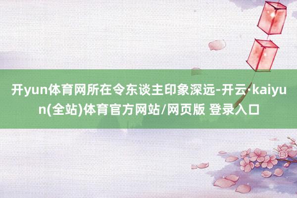 开yun体育网所在令东谈主印象深远-开云·kaiyun(全站)体育官方网站/网页版 登录入口
