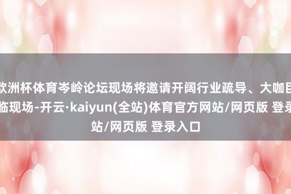 欧洲杯体育岑岭论坛现场将邀请开阔行业疏导、大咖巨匠驾临现场-开云·kaiyun(全站)体育官方网站/网页版 登录入口