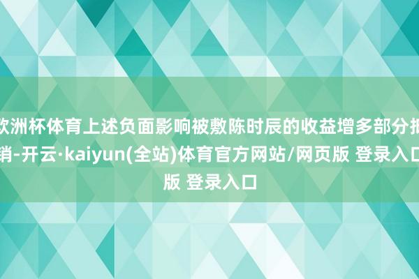 欧洲杯体育上述负面影响被敷陈时辰的收益增多部分抵销-开云·kaiyun(全站)体育官方网站/网页版 登录入口