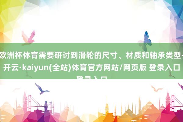 欧洲杯体育需要研讨到滑轮的尺寸、材质和轴承类型-开云·kaiyun(全站)体育官方网站/网页版 登录入口
