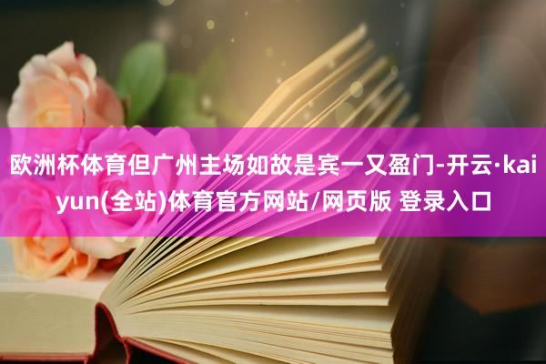 欧洲杯体育但广州主场如故是宾一又盈门-开云·kaiyun(全站)体育官方网站/网页版 登录入口