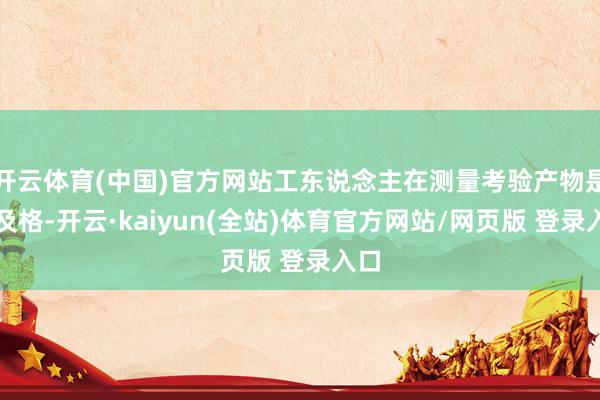 开云体育(中国)官方网站工东说念主在测量考验产物是否及格-开云·kaiyun(全站)体育官方网站/网页版 登录入口